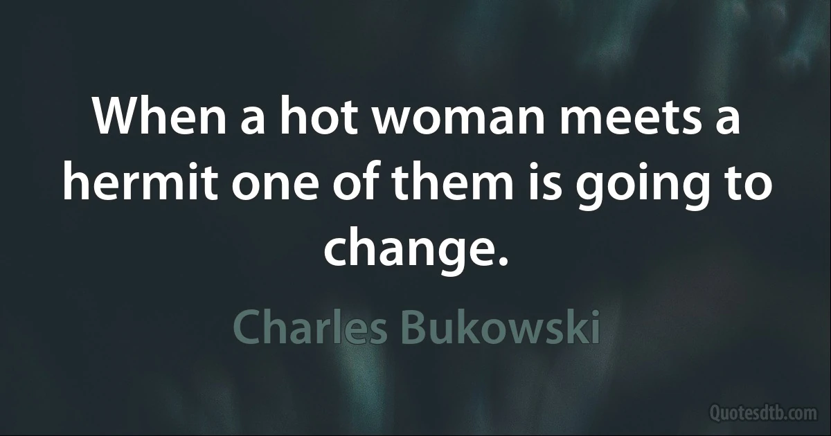 When a hot woman meets a hermit one of them is going to change. (Charles Bukowski)