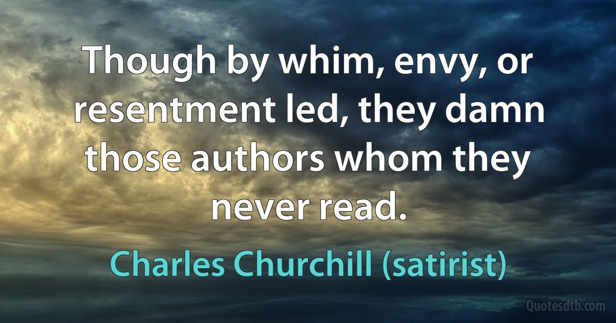 Though by whim, envy, or resentment led, they damn those authors whom they never read. (Charles Churchill (satirist))