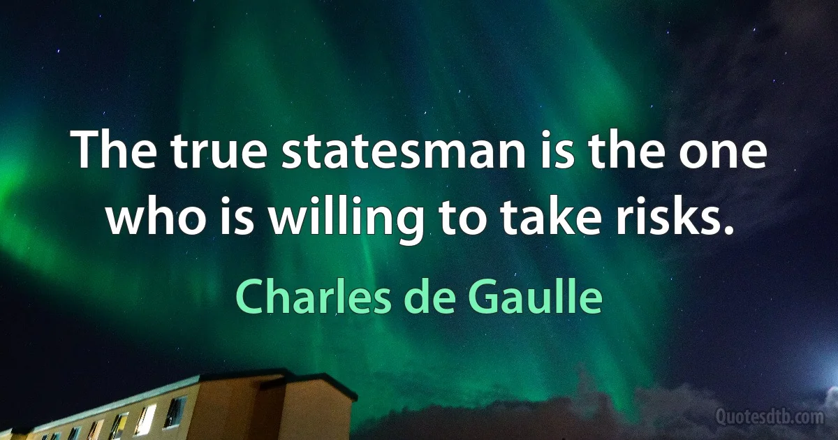 The true statesman is the one who is willing to take risks. (Charles de Gaulle)