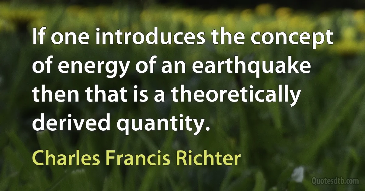 If one introduces the concept of energy of an earthquake then that is a theoretically derived quantity. (Charles Francis Richter)