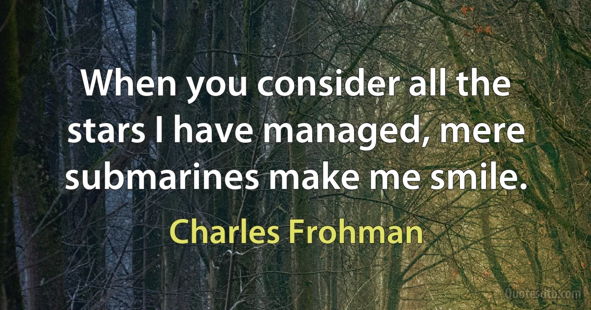 When you consider all the stars I have managed, mere submarines make me smile. (Charles Frohman)