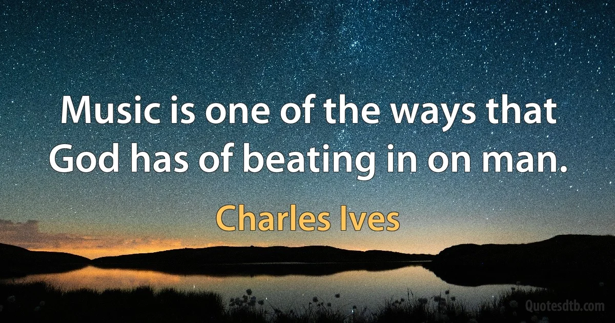 Music is one of the ways that God has of beating in on man. (Charles Ives)