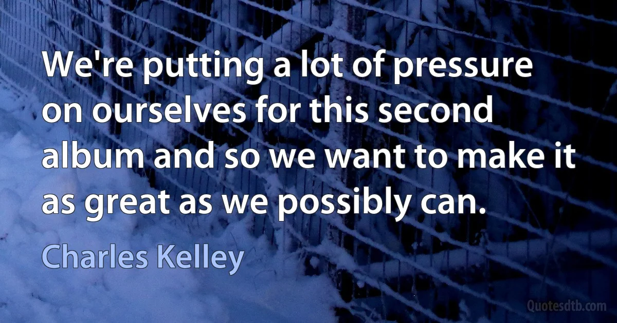 We're putting a lot of pressure on ourselves for this second album and so we want to make it as great as we possibly can. (Charles Kelley)