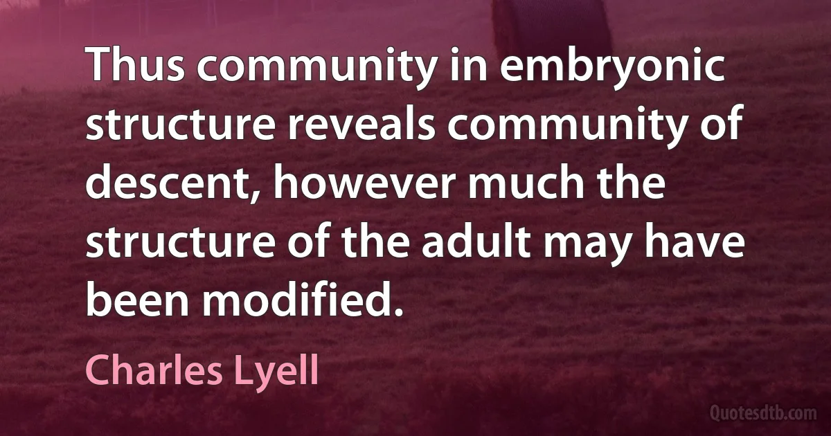 Thus community in embryonic structure reveals community of descent, however much the structure of the adult may have been modified. (Charles Lyell)