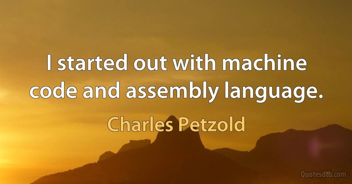 I started out with machine code and assembly language. (Charles Petzold)