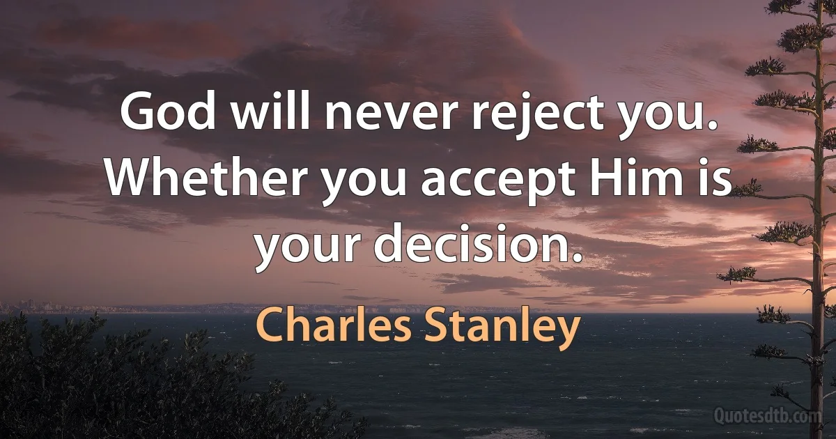 God will never reject you. Whether you accept Him is your decision. (Charles Stanley)