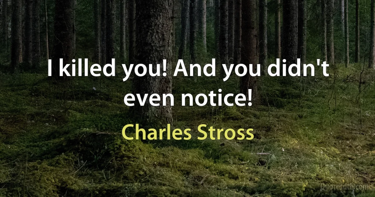 I killed you! And you didn't even notice! (Charles Stross)