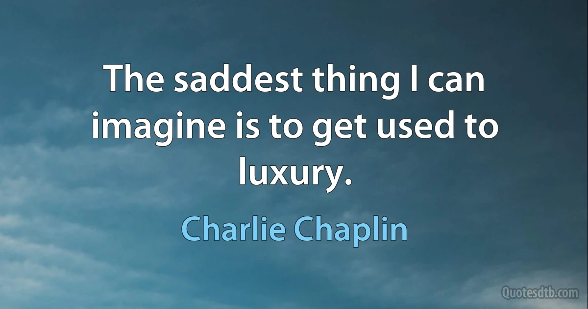 The saddest thing I can imagine is to get used to luxury. (Charlie Chaplin)