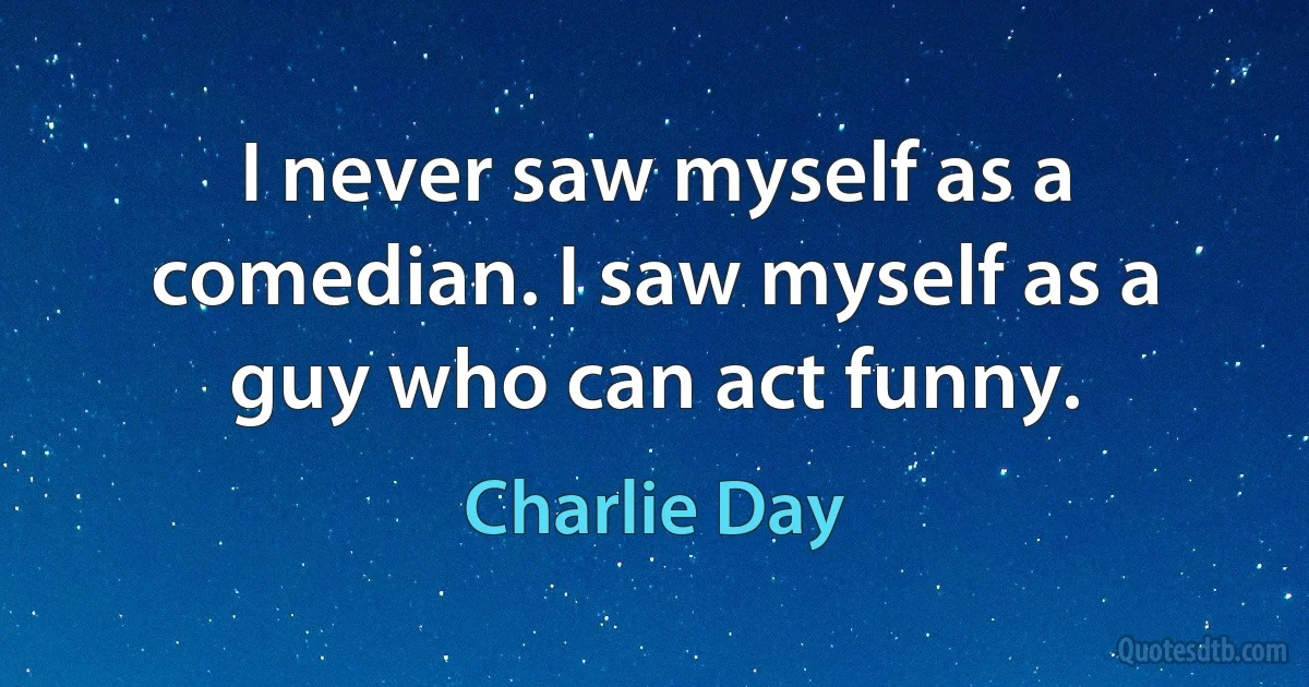 I never saw myself as a comedian. I saw myself as a guy who can act funny. (Charlie Day)