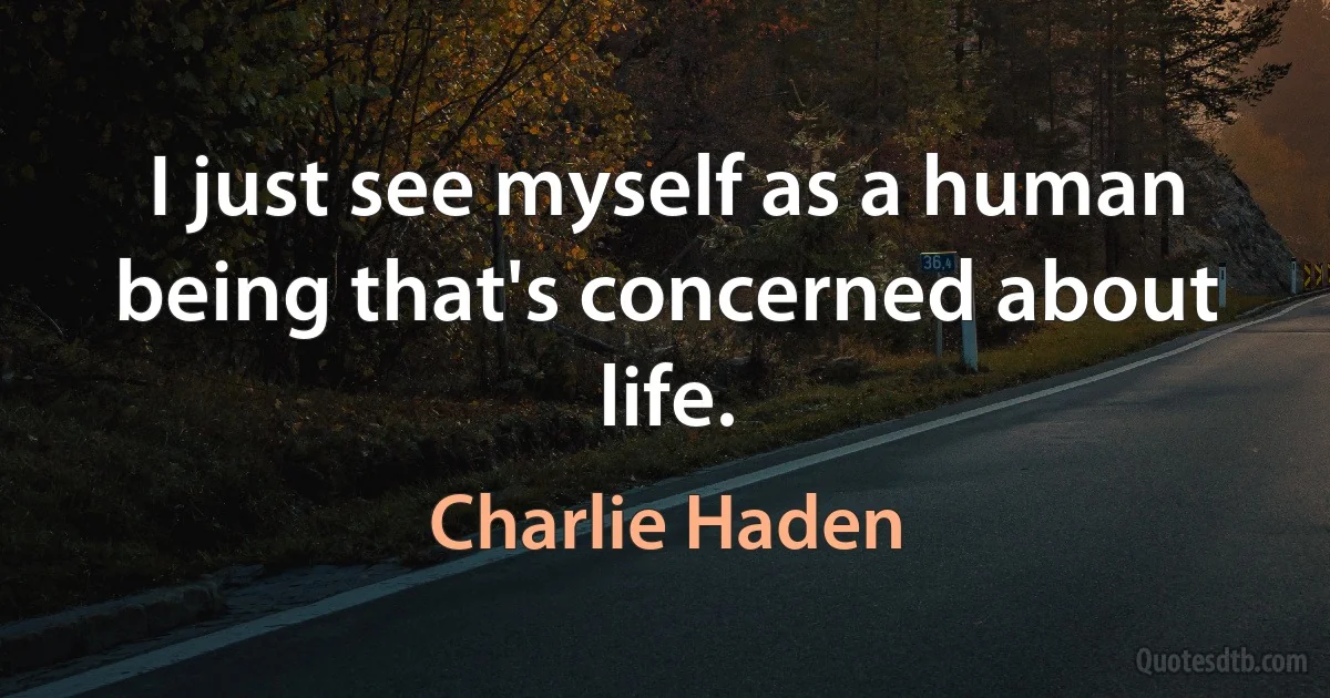 I just see myself as a human being that's concerned about life. (Charlie Haden)