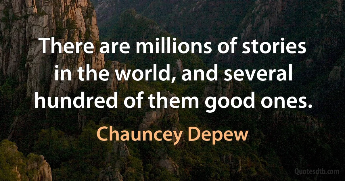 There are millions of stories in the world, and several hundred of them good ones. (Chauncey Depew)