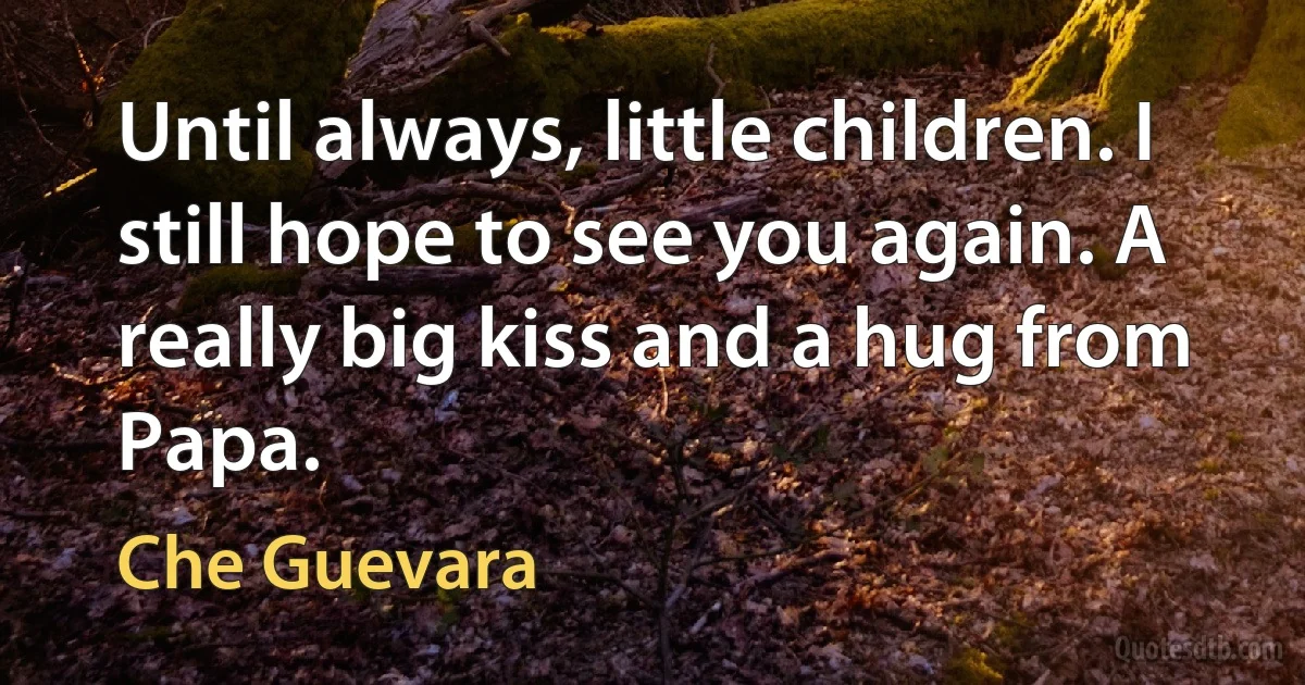 Until always, little children. I still hope to see you again. A really big kiss and a hug from Papa. (Che Guevara)