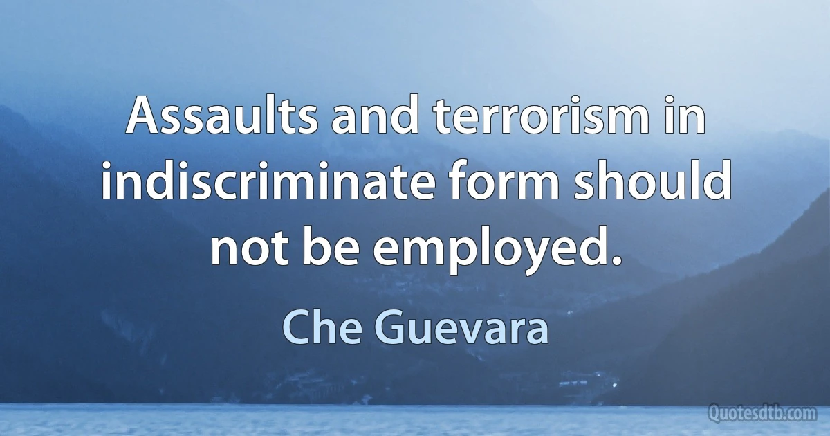 Assaults and terrorism in indiscriminate form should not be employed. (Che Guevara)