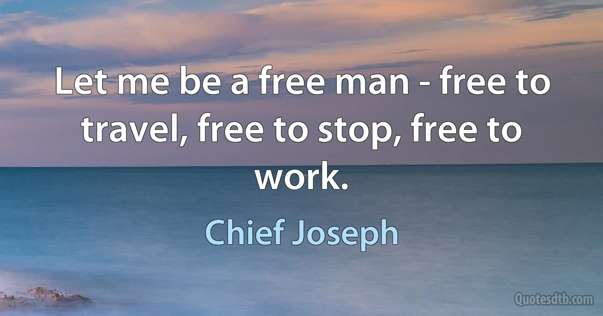 Let me be a free man - free to travel, free to stop, free to work. (Chief Joseph)