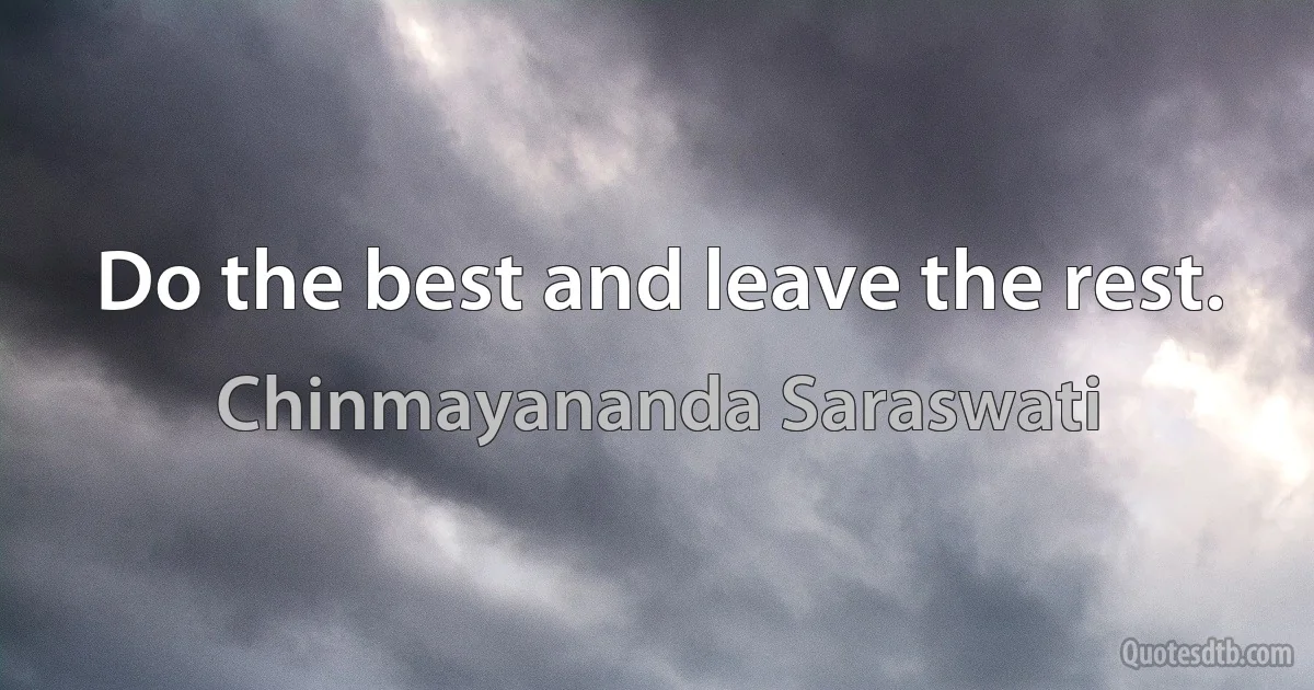 Do the best and leave the rest. (Chinmayananda Saraswati)