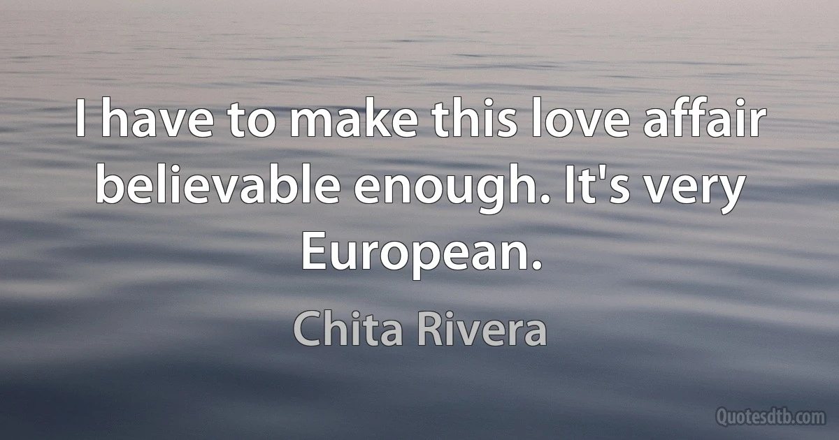 I have to make this love affair believable enough. It's very European. (Chita Rivera)