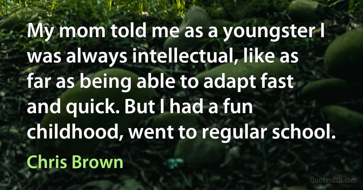 My mom told me as a youngster I was always intellectual, like as far as being able to adapt fast and quick. But I had a fun childhood, went to regular school. (Chris Brown)