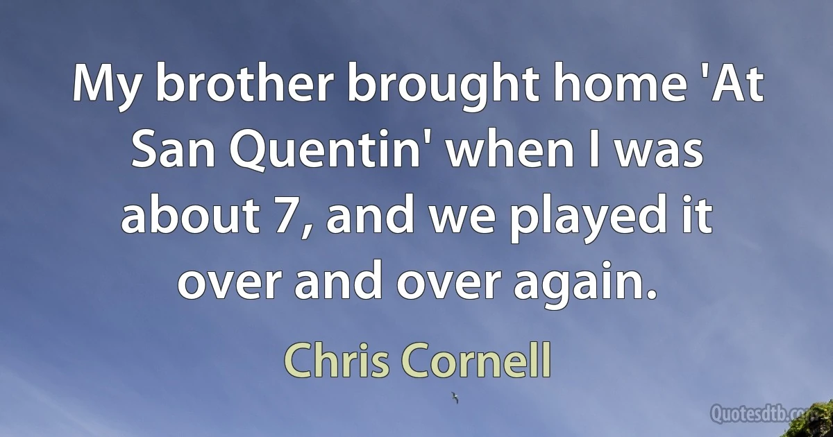 My brother brought home 'At San Quentin' when I was about 7, and we played it over and over again. (Chris Cornell)