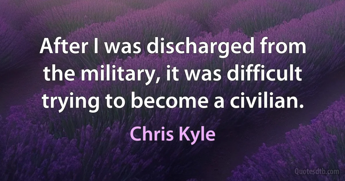 After I was discharged from the military, it was difficult trying to become a civilian. (Chris Kyle)