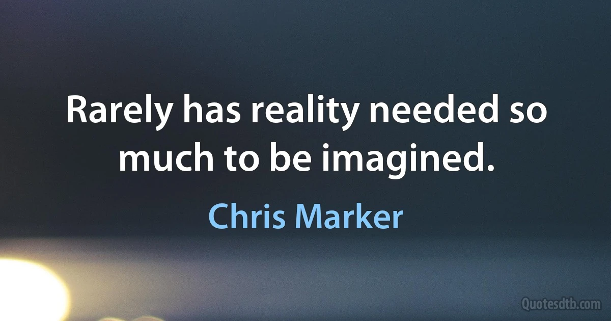 Rarely has reality needed so much to be imagined. (Chris Marker)