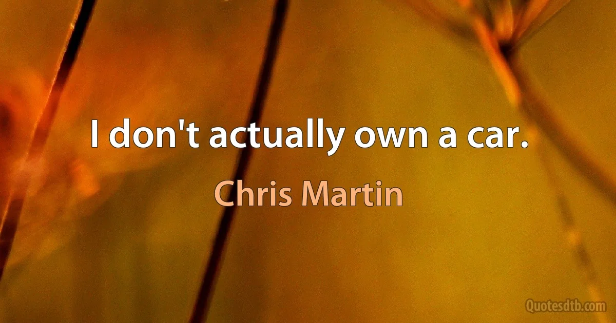 I don't actually own a car. (Chris Martin)