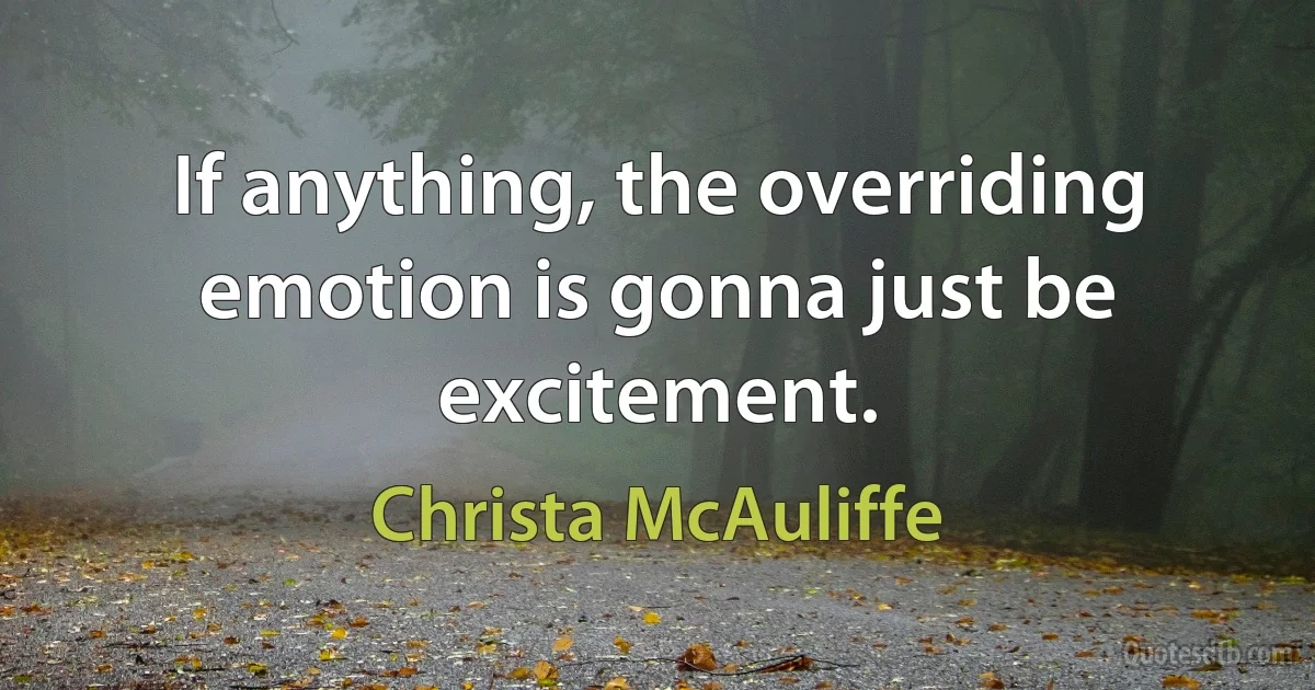 If anything, the overriding emotion is gonna just be excitement. (Christa McAuliffe)