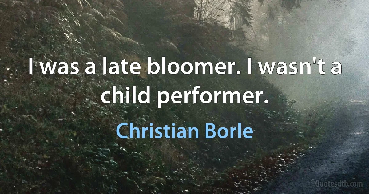 I was a late bloomer. I wasn't a child performer. (Christian Borle)