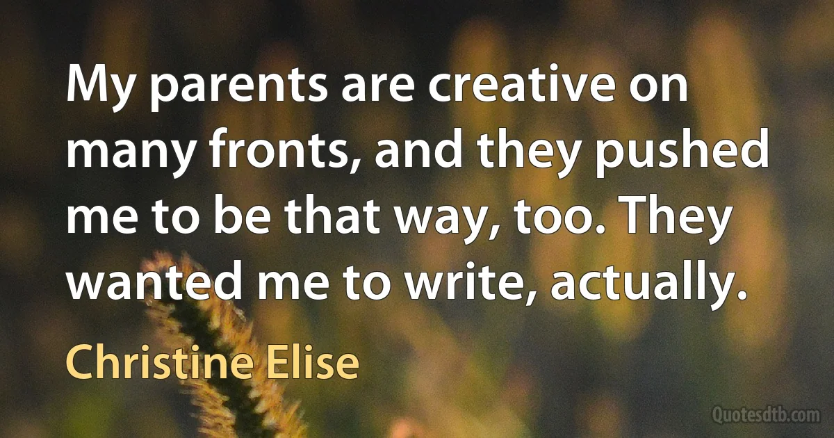 My parents are creative on many fronts, and they pushed me to be that way, too. They wanted me to write, actually. (Christine Elise)