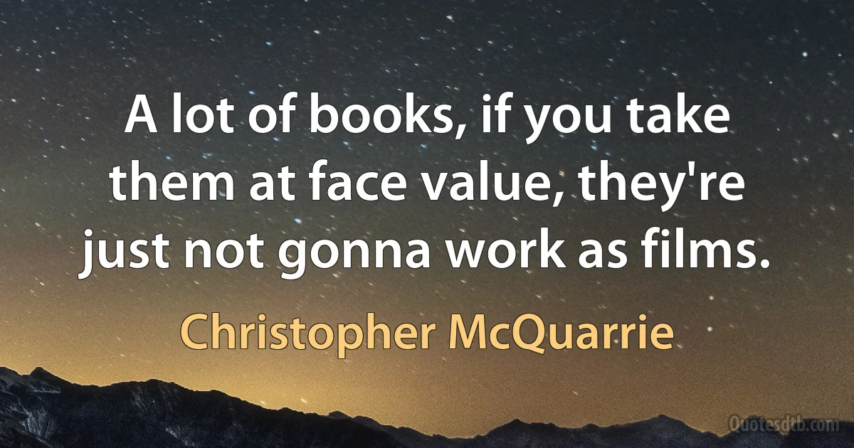 A lot of books, if you take them at face value, they're just not gonna work as films. (Christopher McQuarrie)