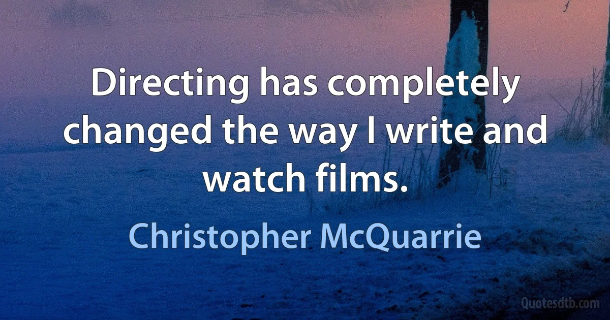 Directing has completely changed the way I write and watch films. (Christopher McQuarrie)