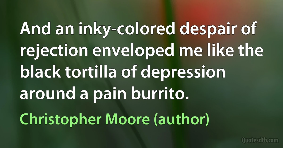 And an inky-colored despair of rejection enveloped me like the black tortilla of depression around a pain burrito. (Christopher Moore (author))