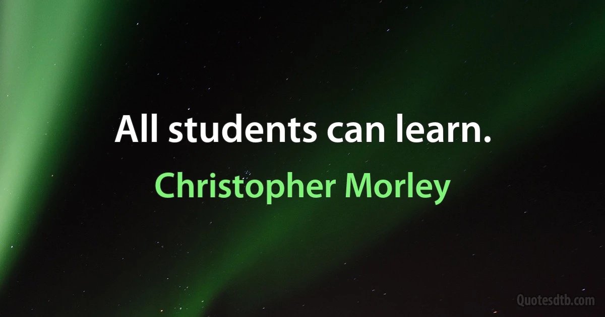 All students can learn. (Christopher Morley)