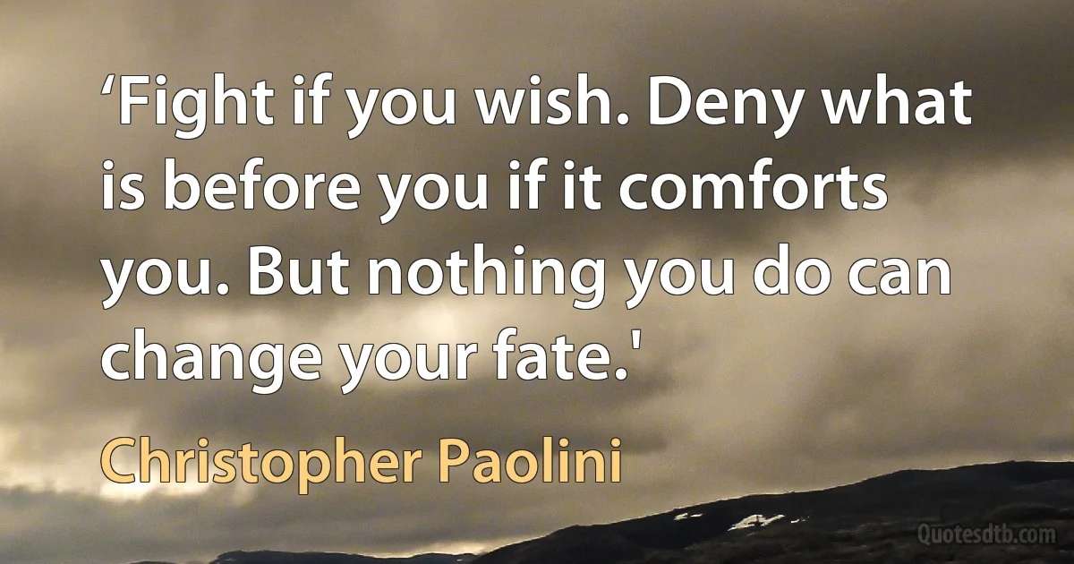 ‘Fight if you wish. Deny what is before you if it comforts you. But nothing you do can change your fate.' (Christopher Paolini)