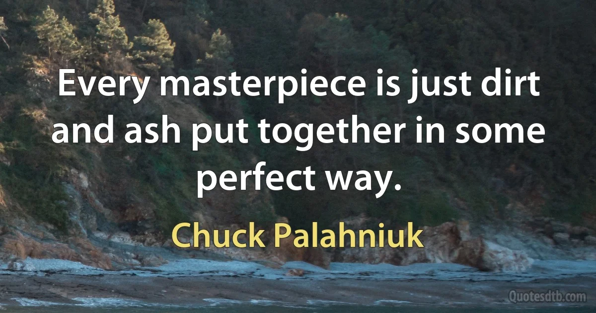 Every masterpiece is just dirt and ash put together in some perfect way. (Chuck Palahniuk)