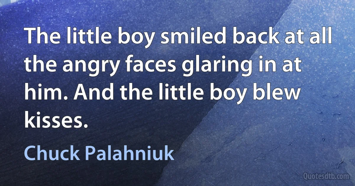 The little boy smiled back at all the angry faces glaring in at him. And the little boy blew kisses. (Chuck Palahniuk)