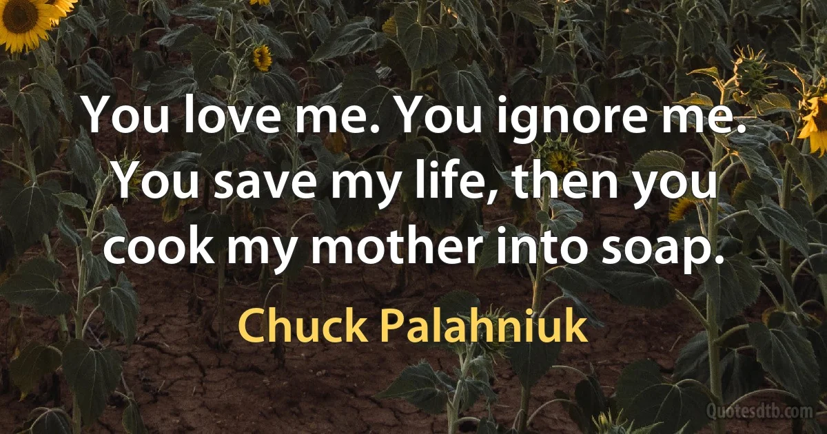 You love me. You ignore me. You save my life, then you cook my mother into soap. (Chuck Palahniuk)