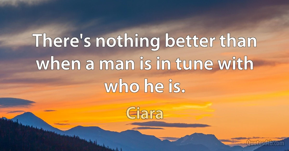 There's nothing better than when a man is in tune with who he is. (Ciara)