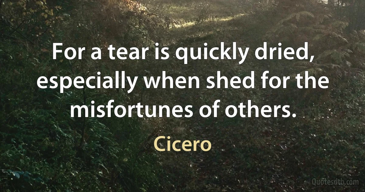 For a tear is quickly dried, especially when shed for the misfortunes of others. (Cicero)