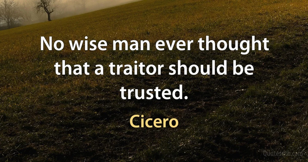 No wise man ever thought that a traitor should be trusted. (Cicero)