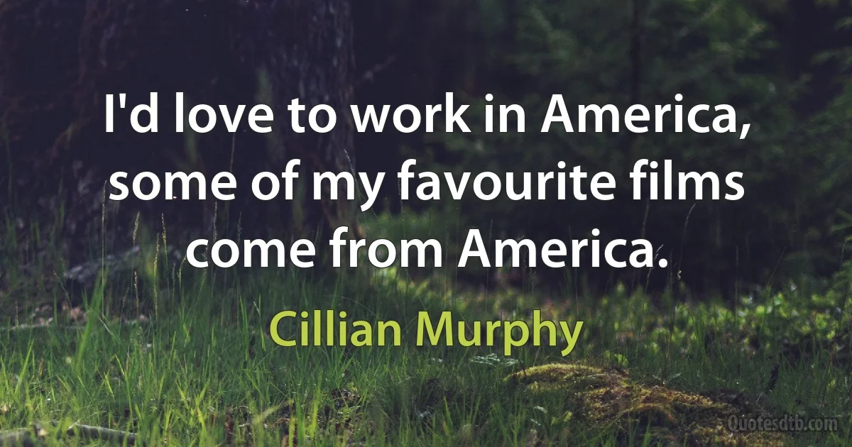 I'd love to work in America, some of my favourite films come from America. (Cillian Murphy)