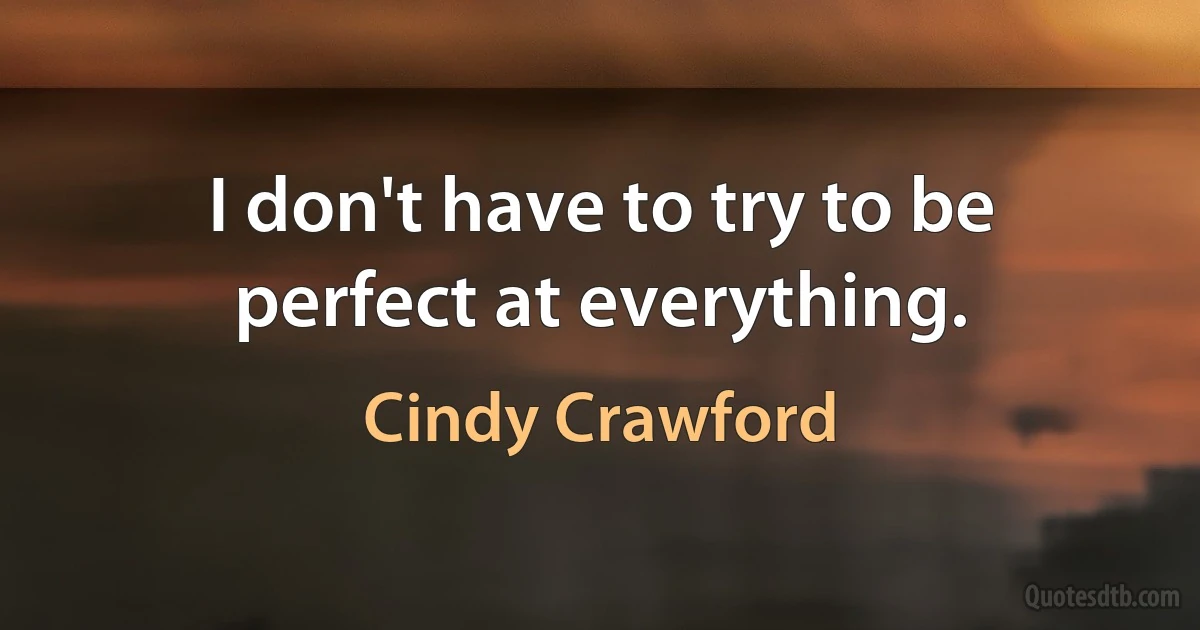 I don't have to try to be perfect at everything. (Cindy Crawford)