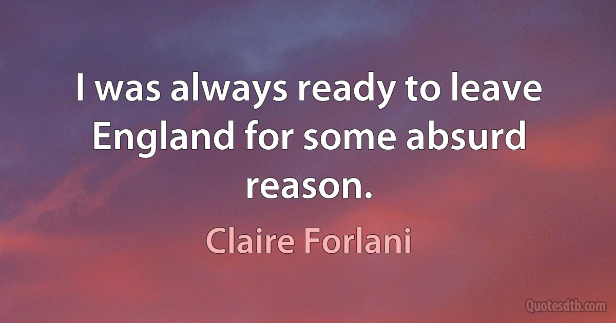 I was always ready to leave England for some absurd reason. (Claire Forlani)