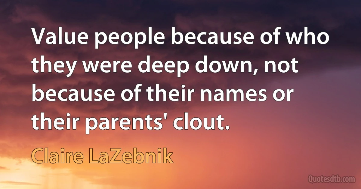 Value people because of who they were deep down, not because of their names or their parents' clout. (Claire LaZebnik)