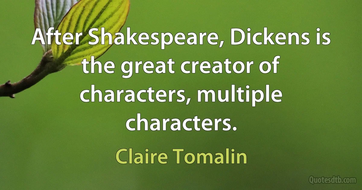 After Shakespeare, Dickens is the great creator of characters, multiple characters. (Claire Tomalin)