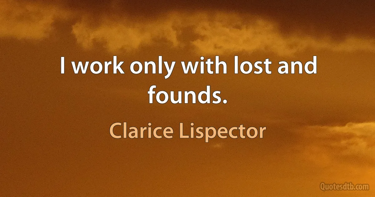 I work only with lost and founds. (Clarice Lispector)