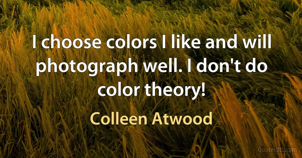 I choose colors I like and will photograph well. I don't do color theory! (Colleen Atwood)