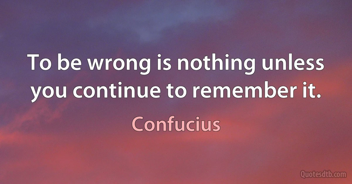 To be wrong is nothing unless you continue to remember it. (Confucius)