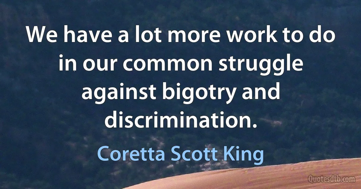 We have a lot more work to do in our common struggle against bigotry and discrimination. (Coretta Scott King)