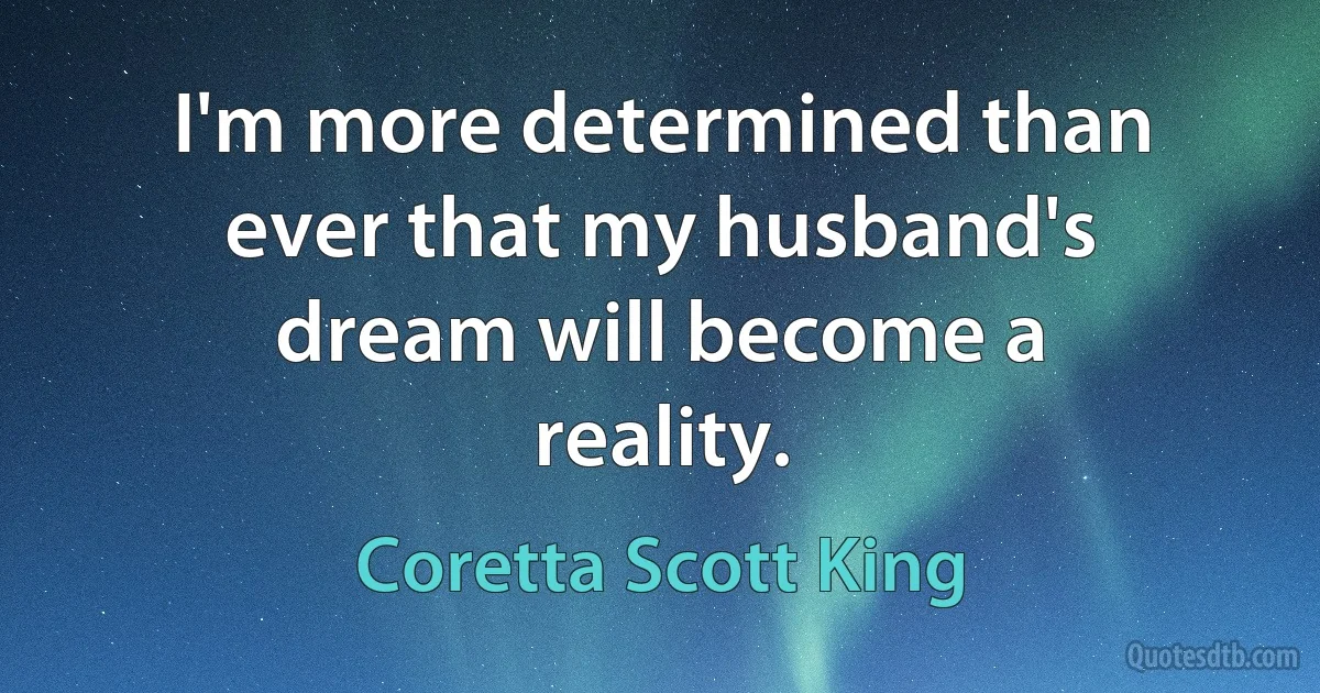 I'm more determined than ever that my husband's dream will become a reality. (Coretta Scott King)