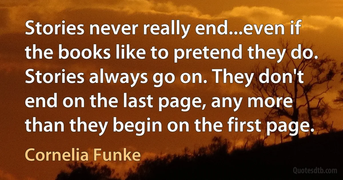 Stories never really end...even if the books like to pretend they do. Stories always go on. They don't end on the last page, any more than they begin on the first page. (Cornelia Funke)